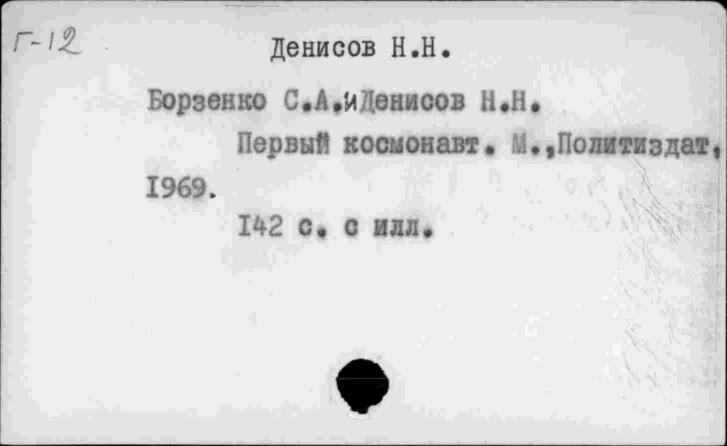 ﻿г~1%_
Денисов Н.Н.
Борзенко С.А,И/Юнисов Н.Н.
Первый космонавт. М.,Политиздат, 1969.
142 с, с илл.